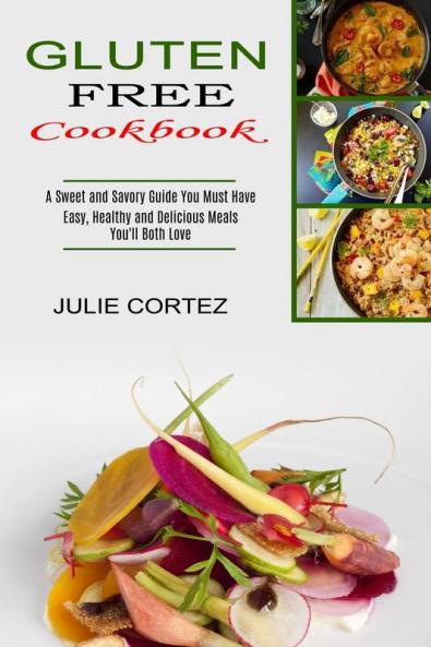 Gluten Free Cookbook: A Sweet and Savory Guide You Must Have (Easy Healthy and Delicious Meals You'll Both Love)