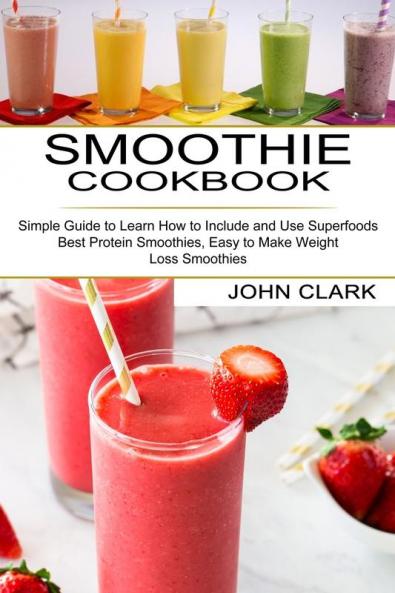 Smoothie Cookbook: Simple Guide to Learn How to Include and Use Superfoods (Best Protein Smoothies Easy to Make Weight Loss Smoothies)