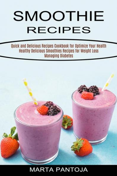 Smoothies Recipes: Quick and Delicious Recipes Cookbook for Optimize Your Health (Healthy Delicious Smoothies Recipes for Weight Loss Managing Diabetes)