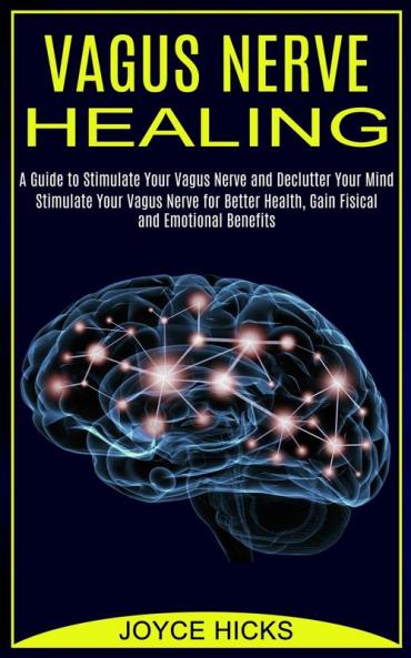 Vagus Nerve Healing: A Guide to Stimulate Your Vagus Nerve and Declutter Your Mind (Stimulate Your Vagus Nerve for Better Health Gain Fisical and Emotional Benefits)