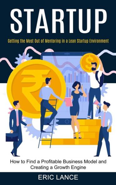 Startup: How to Find a Profitable Business Model and Creating a Growth Engine (Getting the Most Out of Mentoring in a Lean Startup Environment)