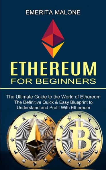 Ethereum for Beginners: The Ultimate Guide to the World of Ethereum (The Definitive Quick & Easy Blueprint to Understand and Profit With Ethereum)