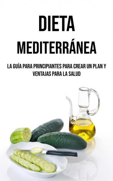 Dieta Mediterránea: La Guía Para Principiantes Para Crear Un Plan Y Ventajas Para La Salud (Spanish Edition)