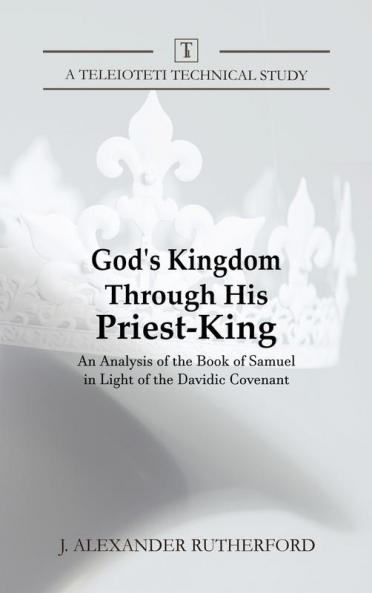 God's Kingdom through His Priest-King: An Analysis of the Book of Samuel in Light of the Davidic Covenant: 1 (Teleioteti Technical Studies)