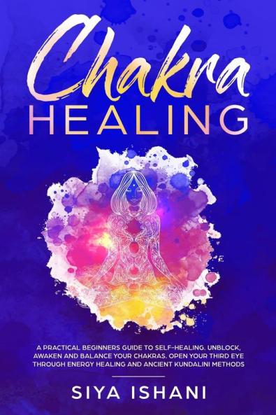 Chakra Healing: A Practical Beginners guide to Self-Healing. Unblock Awaken and Balance your Chakras. Open your Third Eye through Energy Healing and ancient Kundalini methods
