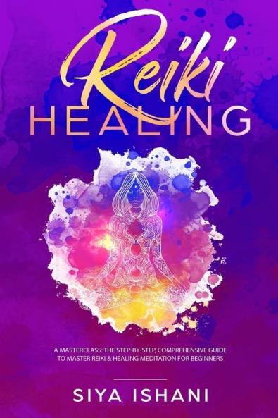 Reiki Healing: A Masterclass: The Step-by-Step Comprehensive Guide to Master Reiki & Healing Meditation for Beginners
