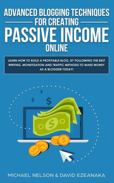 Advanced Blogging Techniques for Creating Passive Income Online: Learn How To Build a Profitable Blog By Following The Best Writing Monetization and Traffic Methods To Make Money As a Blogger Today!