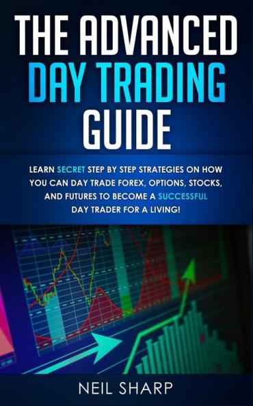 The Advanced Day Trading Guide: Learn Secret Step by Step Strategies on How You Can Day Trade Forex Options Stocks and Futures to Become a SUCCESSFUL Day Trader For a Living!