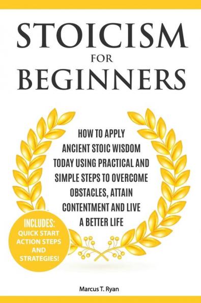 Stoicism for Beginners: How to Apply Ancient Stoic Wisdom Today using Practical and Simple Steps to Overcome Obstacles Attain Contentment and Live a Better Life