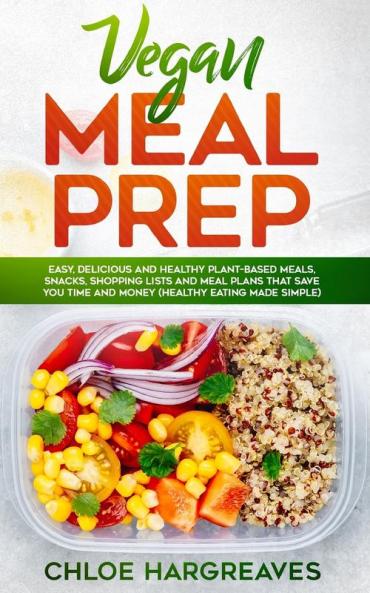 Vegan Meal Prep: Easy Delicious and Healthy Plant Based Meals Snacks Shopping Lists and Meal Plans That Save You Time and Money (Healthy Eating Made Simple)