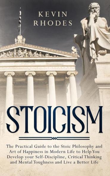 Stoicism: The Practical Guide to the Stoic Philosophy and Art of Happiness in Modern Life to Help You Develop your Self-Discipline Critical Thinking and Mental Toughness and Live a Better Life