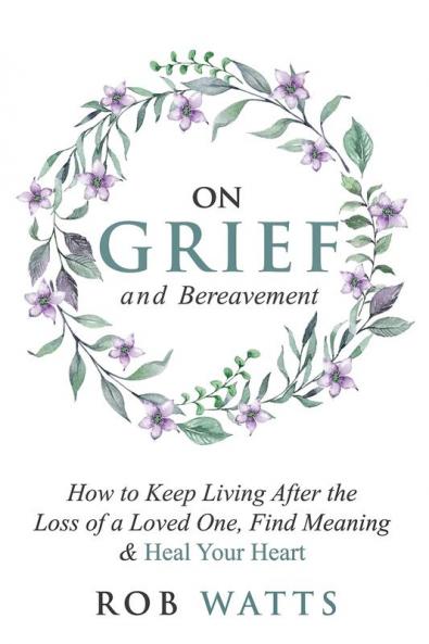 On Grief and Bereavement: How to Keep Living After the Loss of a Loved One Find Meaning & Heal Your Heart