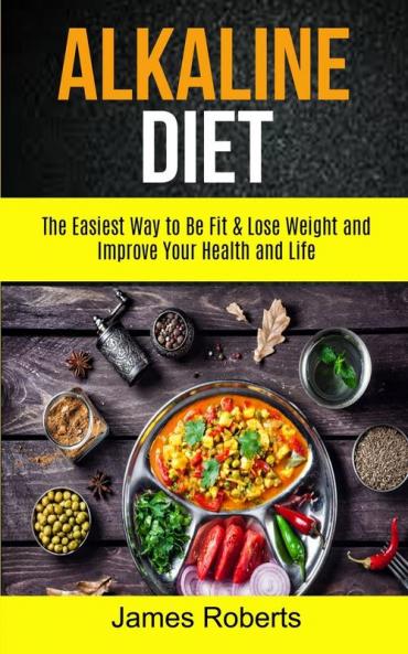 Alkaline Diet: The Easiest Way to Be Fit and Lose Weight and Improve Your Health and Life: 1 (Alkaline Diet Recipes)