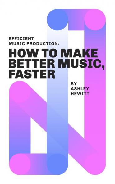 Efficient Music Production: How To Make Better Music Faster