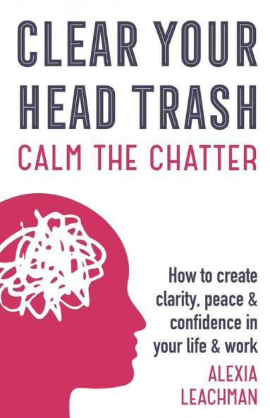 Clear Your Head Trash: How To Create Clarity Peace & Confidence in Your Life & Work