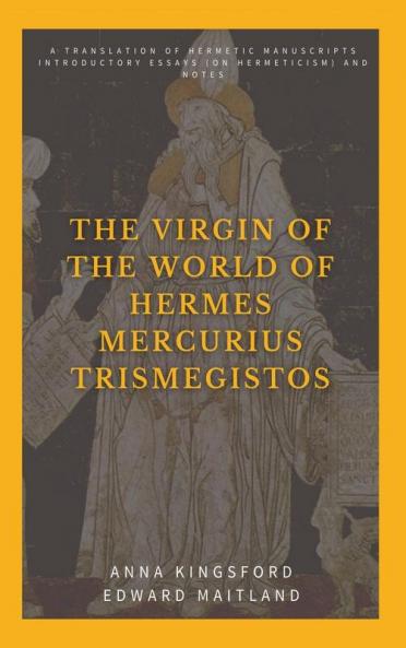 The Virgin of the World of Hermes Mercurius Trismegistos: A translation of Hermetic manuscripts. Introductory essays (on Hermeticism) and notes