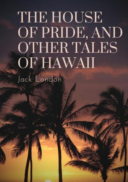 The House of Pride and Other Tales of Hawaii: by Jack London