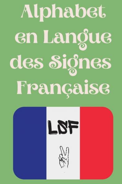 Alphabet en Langue des Signes Française: Le livre parfait pour apprendre l'alphabet et les chiffres de la LSF. (French Edition)