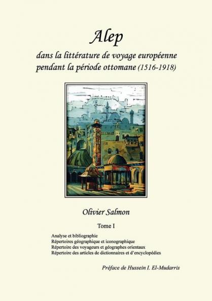Alep dans la littérature de voyage européenne pendant la période ottomane (1516-1918): Tome I: Analyse et bibliographie répertoires géographique et ... articles de dictionnaires et d'encyclopédies