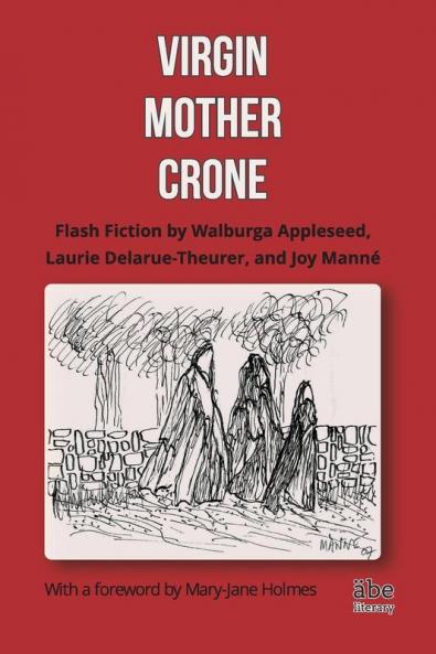 Virgin Mother Crone: Flash Fiction by Walburga Appleseed Laurie Delarue-Theurer and Joy Manné with a foreword by Mary-Jane Holmes