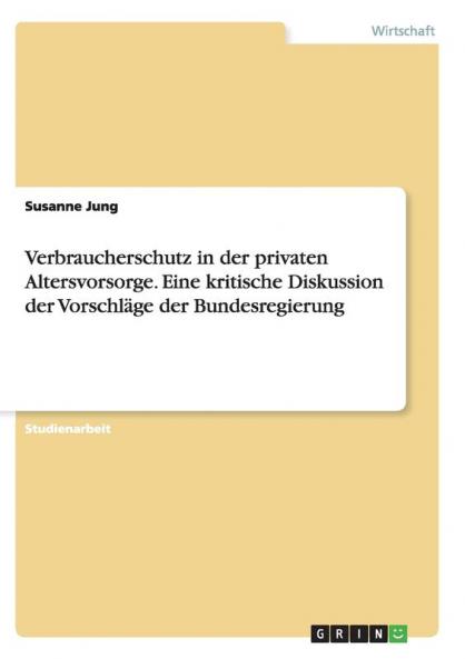 Verbraucherschutz in der privaten Altersvorsorge. Eine kritische Diskussion der Vorschläge der Bundesregierung