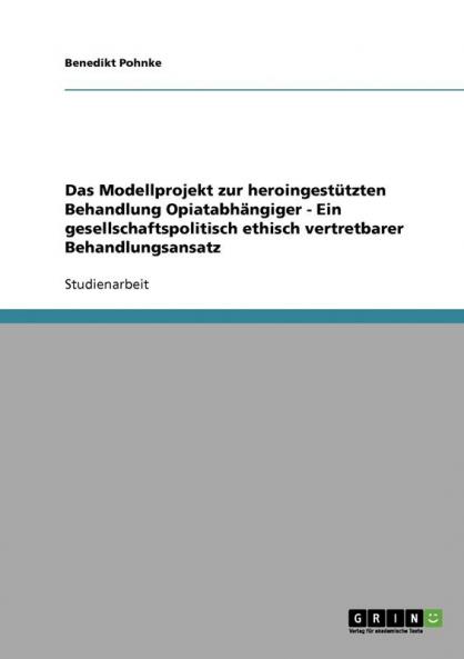 Das Modellprojekt zur heroingestützten Behandlung Opiatabhängiger - Ein gesellschaftspolitisch ethisch vertretbarer Behandlungsansatz