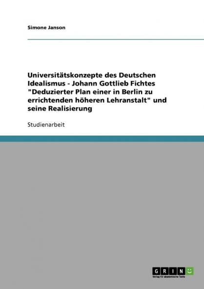 Universitätskonzepte des Deutschen Idealismus - Johann Gottlieb Fichtes Deduzierter Plan einer in Berlin zu errichtenden höheren Lehranstalt und seine Realisierung