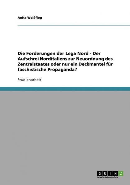 Die Forderungen der Lega Nord - Der Aufschrei Norditaliens zur Neuordnung des Zentralstaates oder nur ein Deckmantel für faschistische Propaganda?