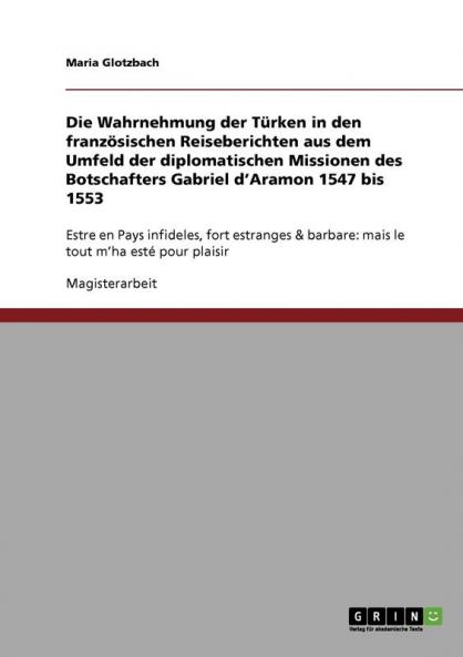 Die Wahrnehmung der Türken in den französischen Reiseberichten aus dem Umfeld der diplomatischen Missionen des Botschafters Gabriel d'Aramon 1547 bis 1553