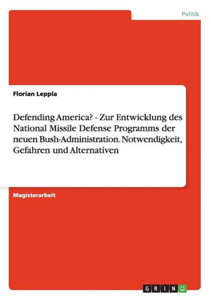 Defending America? - Zur Entwicklung des National Missile Defense Programms der neuen Bush-Administration. Notwendigkeit Gefahren und Alternativen