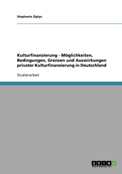 Kulturfinanzierung - M��glichkeiten Bedingungen Grenzen und Auswirkungen privater Kulturfinanzierung in Deutschland