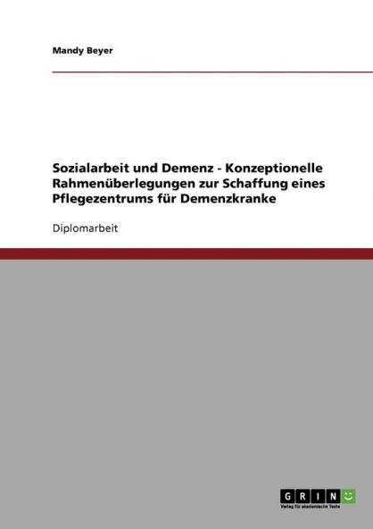 Sozialarbeit und Demenz. Konzeptionelle Rahmenüberlegungen zur Schaffung eines Pflegezentrums für Demenzkranke