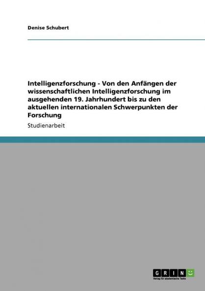 Intelligenzforschung - Von den Anfängen der wissenschaftlichen Intelligenzforschung im ausgehenden 19. Jahrhundert bis zu den aktuellen internationalen Schwerpunkten der Forschung