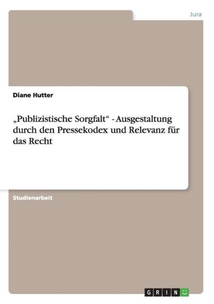 „Publizistische Sorgfalt - Ausgestaltung durch den Pressekodex und Relevanz für das Recht
