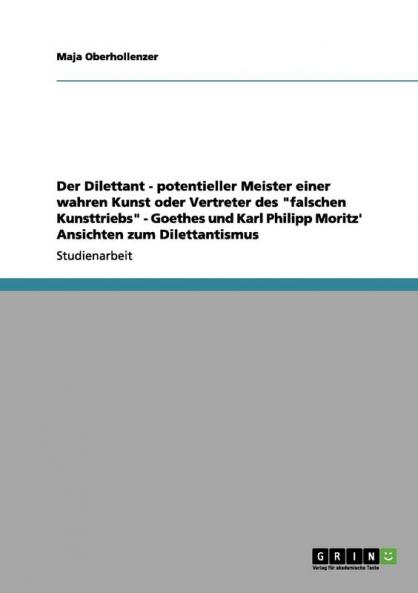 Der Dilettant - potentieller Meister einer wahren Kunst oder Vertreter des falschen Kunsttriebs - Goethes und Karl Philipp Moritz' Ansichten zum Dilettantismus