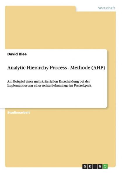 Analytic Hierarchy Process - Methode (AHP): Am Beispiel einer mehrkriteriellen Entscheidung bei der Implementierung einer Achterbahnanlage im Freizeitpark