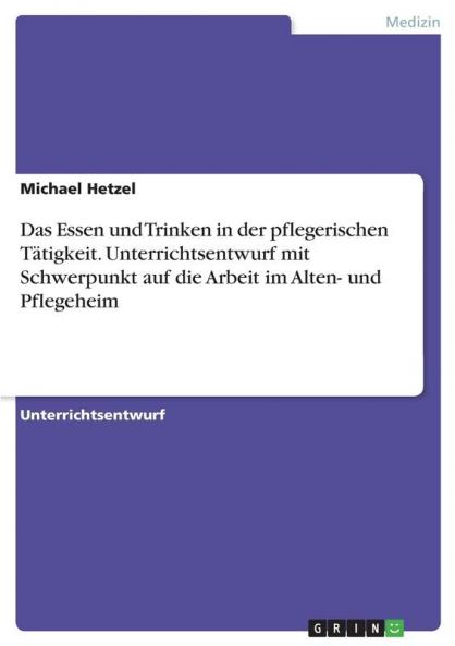Das Essen und Trinken in der pflegerischen Tätigkeit. Unterrichtsentwurf mit Schwerpunkt auf die Arbeit im Alten- und Pflegeheim