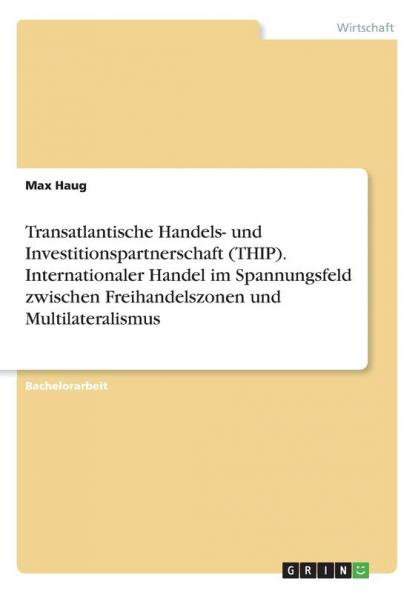 Transatlantische Handels- und Investitionspartnerschaft (THIP). Internationaler Handel im Spannungsfeld zwischen Freihandelszonen und Multilateralismus