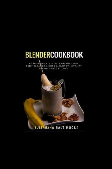 Blender Cookbook: 60 Blender Cocktails Recipes For Body Cleanse & Detox Energy Vitality & Rapid Weight Loss