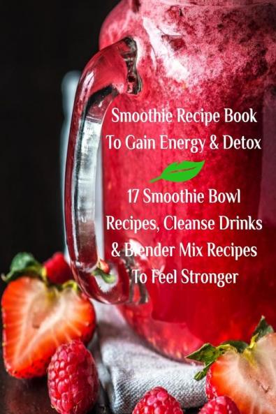 Smoothie Recipe Book To Gain Energy & Detox 17 Smoothie Bowl Recipes Cleanse Drinks & Blender Mix Recipes To Feel Stronger