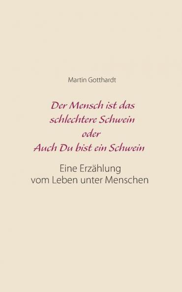 Der Mensch ist das schlechtere Schwein oder: Auch Du bist ein Schwein: Eine Erzählung vom Leben unter Menschen