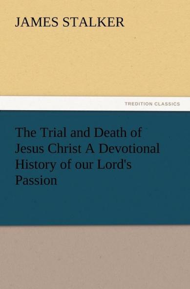 The Trial and Death of Jesus Christ a Devotional History of Our Lord's Passion