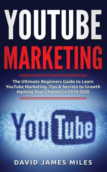 YouTube Marketing: The Ultimate Beginners Guide to Learn YouTube Marketing Tips & Secrets to Growth Hacking Your Channel in 2019-2020