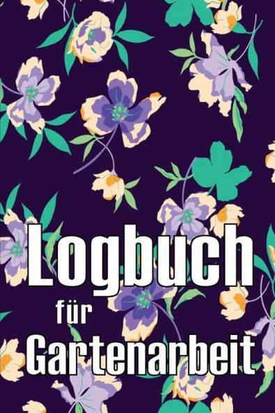 Logbuch Für Gartenarbeit: Tracker Für Anfänger Und Passionierte Gärtner, Blumen, Obst, Gemüse, Pflanz- Und Pflegeanleitungen (German Edition)
