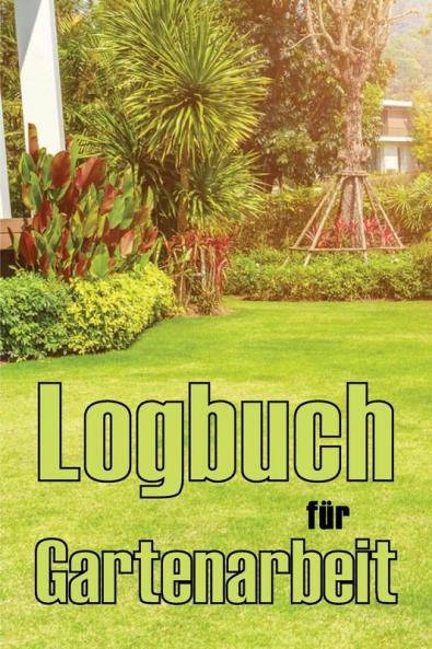 Logbuch Für Gartenarbeit: Tracker Für Anfänger Und Passionierte Gärtner, Blumen, Obst, Gemüse, Pflanz- Und Pflegeanleitungen (German Edition)