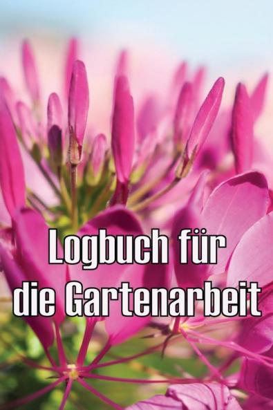Logbuch Für Die Gartenarbeit: Gartentagebuch Für Gartenliebhaber, Blumen, Obst, Gemüse, Pflanz- Und Pflegeanleitungen (German Edition)