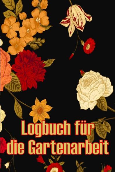 Logbuch Für Die Gartenarbeit: Gartentagebuch Für Gartenliebhaber, Blumen, Obst, Gemüse, Pflanz- Und Pflegeanleitungen (German Edition)