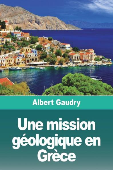 Une Mission Géologique En Grèce: Suivi De: L'Île De Chypre, Souvenirs D'Une Mission Scientifique (French Edition)