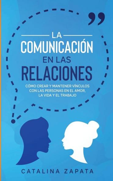 La Comunicación en las Relaciones: Cómo Crear y Mantener Vínculos con las Personas en el Amor la Vida y el Trabajo