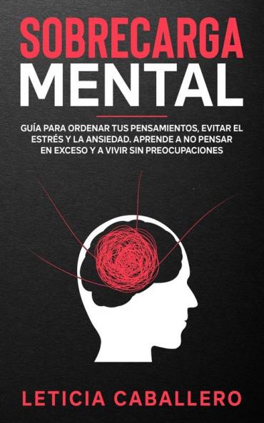 Sobrecarga mental: Guía para ordenar tus pensamientos evitar el estrés y la ansiedad. Aprende a no pensar en exceso y a vivir sin preocupaciones